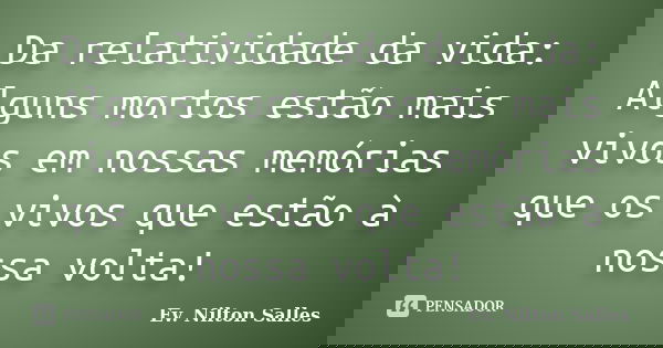 Da relatividade da vida: Alguns mortos estão mais vivos em nossas memórias que os vivos que estão à nossa volta!... Frase de Ev Nilton Salles.