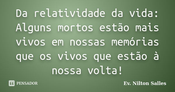 Da relatividade da vida: Alguns mortos estão mais vivos em nossas memórias que os vivos que estão à nossa volta!... Frase de Ev Nilton Salles.