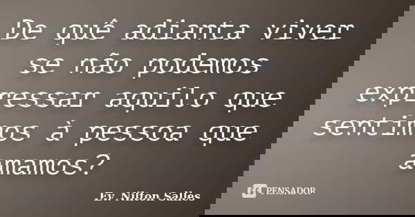 De quê adianta viver se não podemos expressar aquilo que sentimos à pessoa que amamos?... Frase de Ev. Nilton Salles.