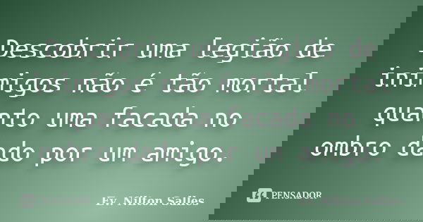 Descobrir uma legião de inimigos não é tão mortal quanto uma facada no ombro dado por um amigo.... Frase de Ev Nilton Salles.