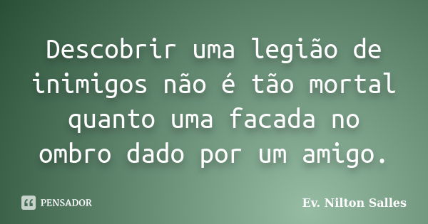 Descobrir uma legião de inimigos não é tão mortal quanto uma facada no ombro dado por um amigo.... Frase de Ev Nilton Salles.