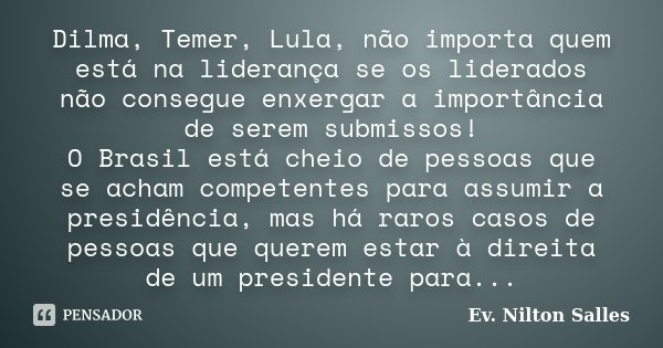 Dilma, Temer, Lula, não importa quem está na liderança se os liderados não consegue enxergar a importância de serem submissos! O Brasil está cheio de pessoas qu... Frase de Ev Nilton Salles.