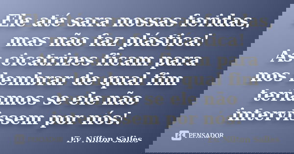 Ele até sara nossas feridas, mas não faz plástica! As cicatrizes ficam para nos lembrar de qual fim teríamos se ele não intervissem por nós!... Frase de Ev. Nilton Salles.