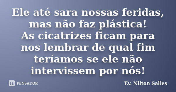 Ele até sara nossas feridas, mas não faz plástica! As cicatrizes ficam para nos lembrar de qual fim teríamos se ele não intervissem por nós!... Frase de Ev. Nilton Salles.