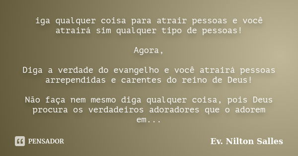 iga qualquer coisa para atrair pessoas e você atrairá sim qualquer tipo de pessoas! Agora, Diga a verdade do evangelho e você atrairá pessoas arrependidas e car... Frase de Ev. Nilton Salles.