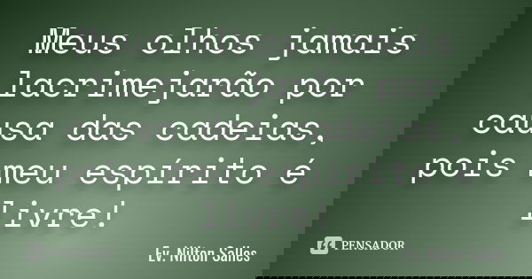 Meus olhos jamais lacrimejarão por causa das cadeias, pois meu espírito é livre!... Frase de Ev. Nilton Salles.
