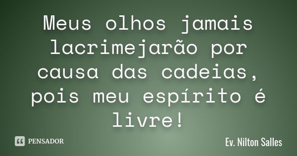 Meus olhos jamais lacrimejarão por causa das cadeias, pois meu espírito é livre!... Frase de Ev. Nilton Salles.