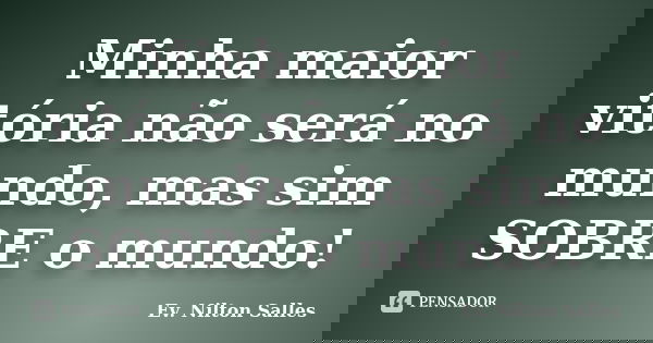 Minha maior vitória não será no mundo, mas sim SOBRE o mundo!... Frase de Ev Nilton Salles.