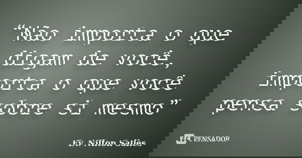 “Não importa o que digam de você, importa o que você pensa sobre si mesmo”... Frase de Ev. Nilton Salles.