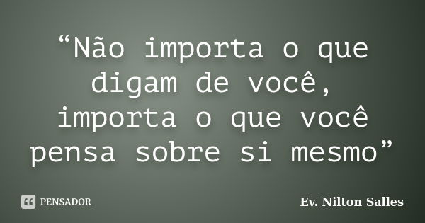 “Não importa o que digam de você, importa o que você pensa sobre si mesmo”... Frase de Ev. Nilton Salles.