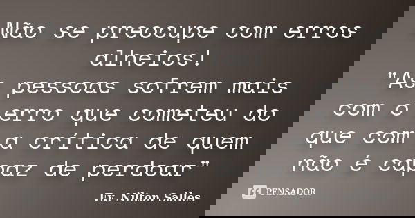 Não se preocupe com erros alheios! "As pessoas sofrem mais com o erro que cometeu do que com a crítica de quem não é capaz de perdoar"... Frase de Ev Nilton Salles.