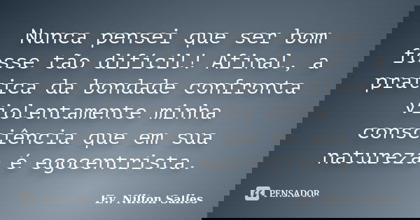 Nunca pensei que ser bom fosse tão difícil! Afinal, a pratica da bondade confronta violentamente minha consciência que em sua natureza é egocentrista.... Frase de EV Nilton Salles.