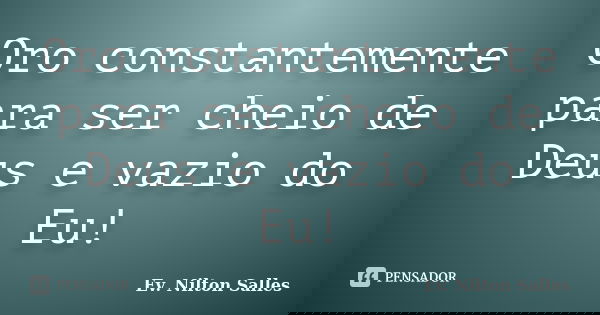Oro constantemente para ser cheio de Deus e vazio do Eu!... Frase de Ev Nilton Salles.