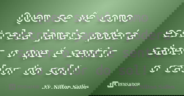 Quem se vê como estrela jamais poderá saber o que é sentir o calor do sol!... Frase de Ev Nilton Salles.