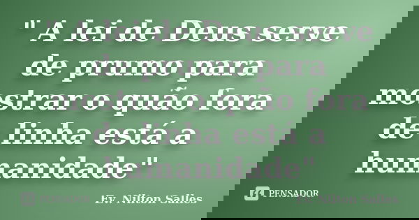 " A lei de Deus serve de prumo para mostrar o quão fora de linha está a humanidade"... Frase de Ev. Nilton Salles.