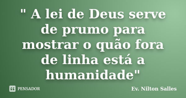 " A lei de Deus serve de prumo para mostrar o quão fora de linha está a humanidade"... Frase de Ev. Nilton Salles.