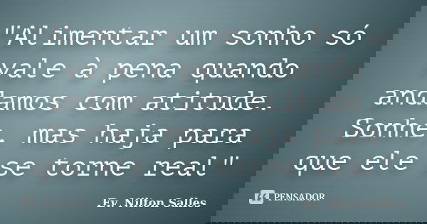 "Alimentar um sonho só vale à pena quando andamos com atitude. Sonhe, mas haja para que ele se torne real"... Frase de Ev. Nilton Salles.