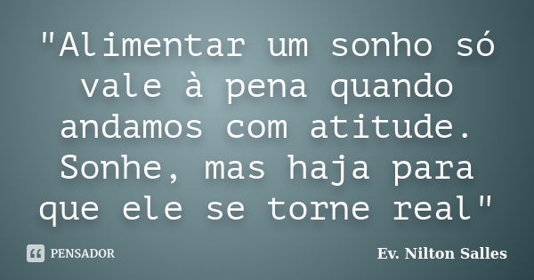 "Alimentar um sonho só vale à pena quando andamos com atitude. Sonhe, mas haja para que ele se torne real"... Frase de Ev. Nilton Salles.