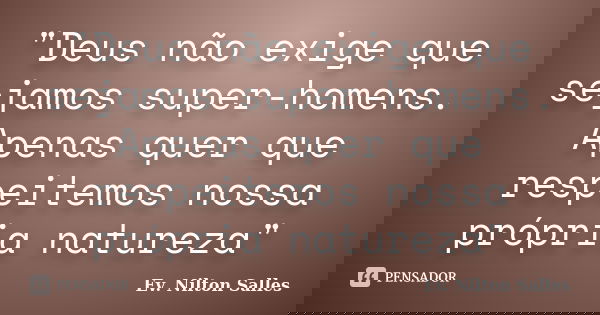 "Deus não exige que sejamos super-homens. Apenas quer que respeitemos nossa própria natureza"... Frase de Ev. Nilton Salles.