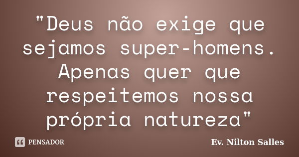 "Deus não exige que sejamos super-homens. Apenas quer que respeitemos nossa própria natureza"... Frase de Ev. Nilton Salles.