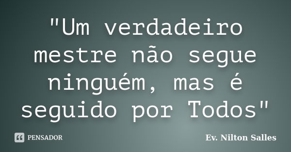 "Um verdadeiro mestre não segue ninguém, mas é seguido por Todos"... Frase de Ev. Nilton Salles.