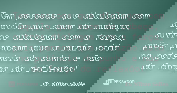 Tem pessoas que dialogam com aquilo que saem da cabeça, outros dialogam com a força, pois pensam que a razão está na potência do punho e não da força da reflexã... Frase de Ev Nilton Salles.