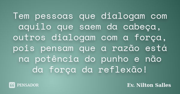 Tem pessoas que dialogam com aquilo que saem da cabeça, outros dialogam com a força, pois pensam que a razão está na potência do punho e não da força da reflexã... Frase de Ev Nilton Salles.