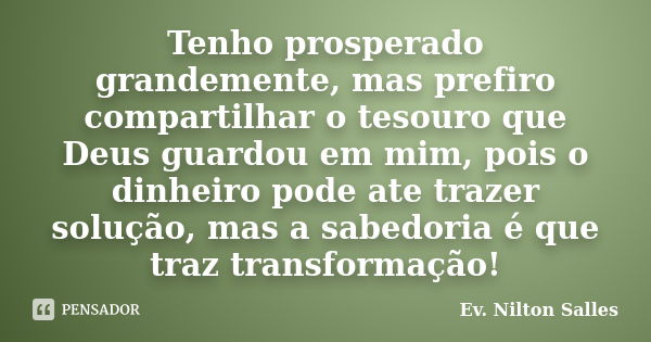 Tenho prosperado grandemente, mas prefiro compartilhar o tesouro que Deus guardou em mim, pois o dinheiro pode ate trazer solução, mas a sabedoria é que traz tr... Frase de Ev Nilton Salles.