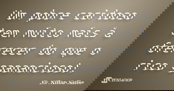 Um pobre caridoso tem muito mais à oferecer do que o rico ganancioso!... Frase de Ev Nilton Salles.