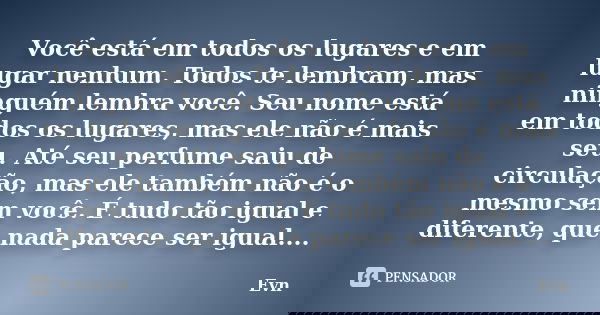 Você está em todos os lugares e em lugar nenhum. Todos te lembram, mas ninguém lembra você. Seu nome está em todos os lugares, mas ele não é mais seu. Até seu p... Frase de Evn.
