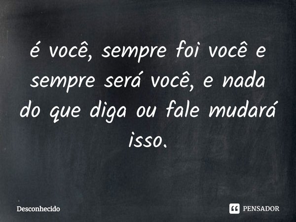 ⁠é você, sempre foi você e sempre será você, e nada do que diga ou fale mudará isso.