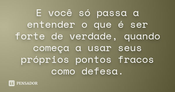 E você só passa a entender o que é ser forte de verdade, quando começa a usar seus próprios pontos fracos como defesa.