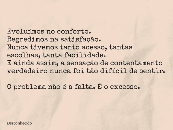 Evoluímos no conforto. Regredimos na satisfação. Nunca tivemos tanto acesso, tantas escolhas, tanta facilidade. E ainda assim, a sensação de contentamento verda