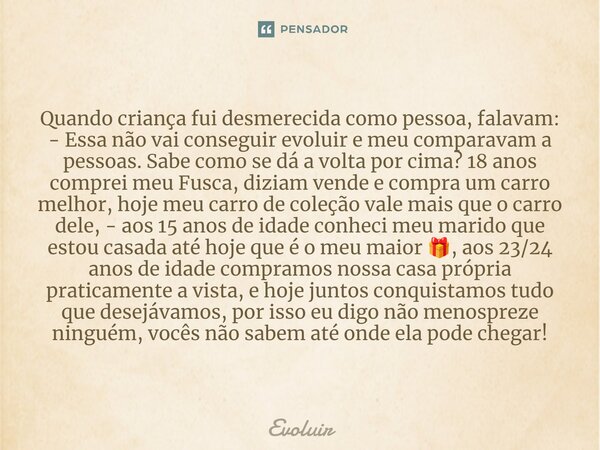 ⁠Quando criança fui desmerecida como pessoa, falavam: - Essa não vai conseguir evoluir e meu comparavam a pessoas. Sabe como se dá a volta por cima? 18 anos com... Frase de Evoluir.