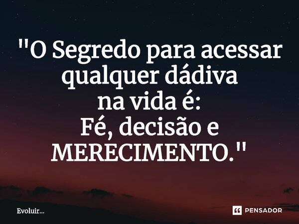 ⁠"O Segredo para acessar qualquer dádiva na vida é: Fé, decisão e MERECIMENTO."... Frase de Evoluir....