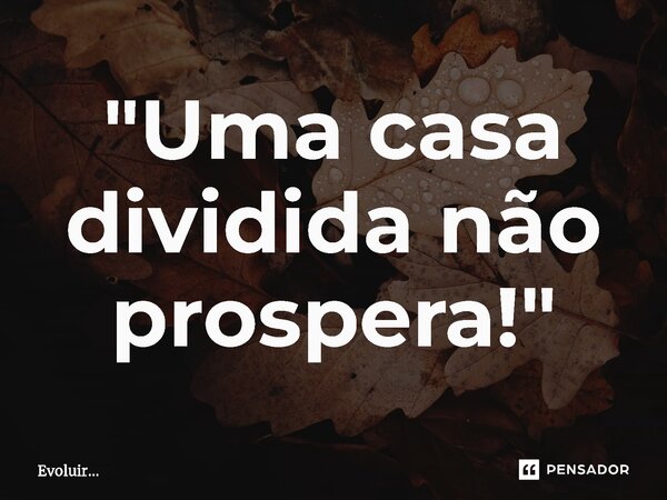 ⁠"Uma casa dividida não prospera!"... Frase de Evoluir....