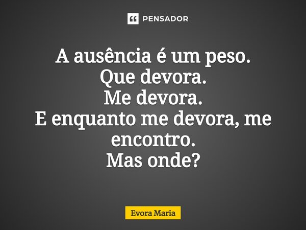 ⁠A ausência é um peso. Que devora. Me devora. E enquanto me devora, me encontro. Mas onde?... Frase de Evora Maria.
