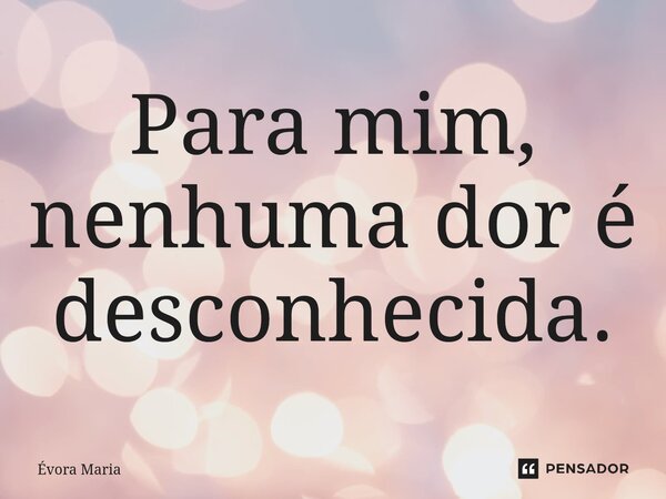 ⁠Para mim, nenhuma dor é desconhecida.⁠... Frase de Evora Maria.