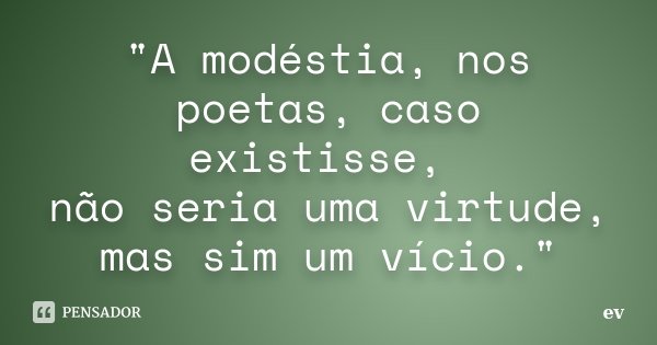 "A modéstia, nos poetas, caso existisse, não seria uma virtude, mas sim um vício."... Frase de ev.