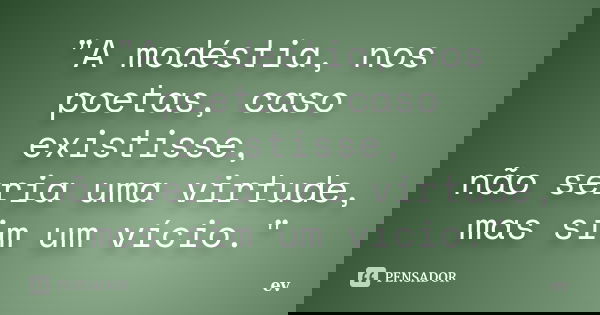 "A modéstia, nos poetas, caso existisse, não seria uma virtude, mas sim um vício."... Frase de ev.