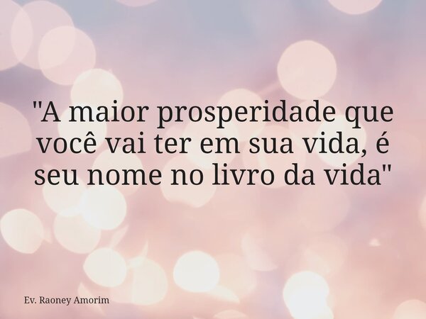 "A maior prosperidade que você vai ter em sua vida, é seu nome no livro da vida"... Frase de Ev. Raoney Amorim.