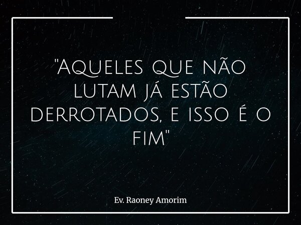 "Aqueles que não lutam já estão derrotados, e isso é o fim"... Frase de Ev. Raoney Amorim.