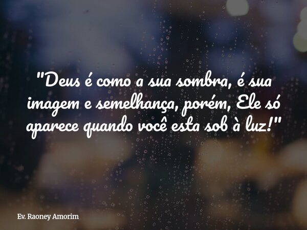 "Deus é como a sua sombra, é sua imagem e semelhança, porém, Ele só aparece quando você esta sob à luz!"... Frase de Ev. Raoney Amorim.