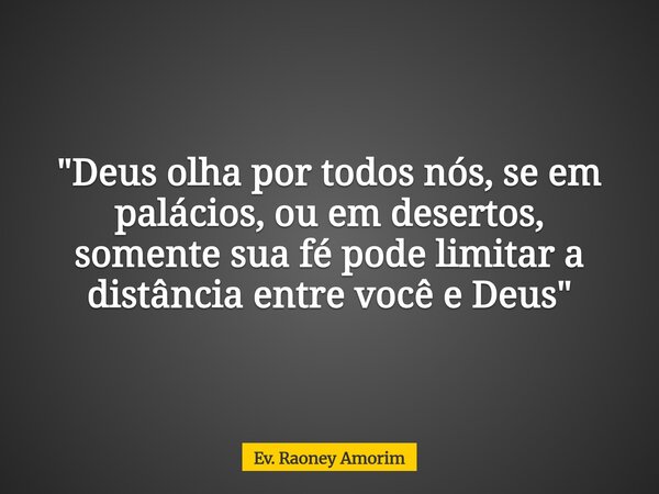 "Deus olha por todos nós, se em palácios, ou em desertos, somente sua fé pode limitar a distância entre você e Deus"... Frase de Ev. Raoney Amorim.