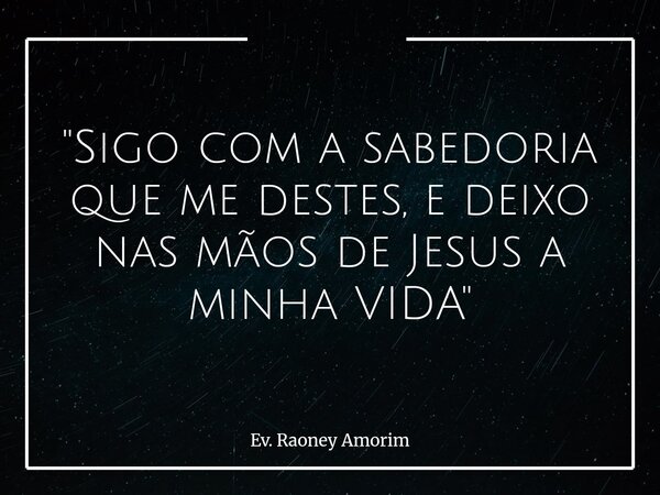 "Sigo com a sabedoria que me destes, e deixo nas mãos de Jesus a minha VIDA"... Frase de Ev. Raoney Amorim.