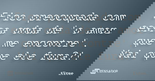 Fico preocupada com essa onda de 'o amor que me encontre'. Vai que ele fura?!... Frase de Evree..