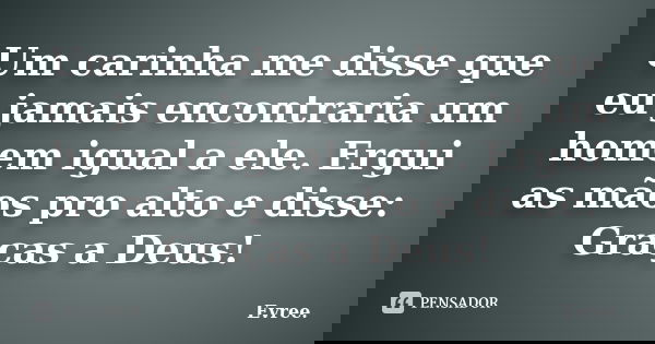 Um carinha me disse que eu jamais encontraria um homem igual a ele. Ergui as mãos pro alto e disse: Graças a Deus!... Frase de Evree..