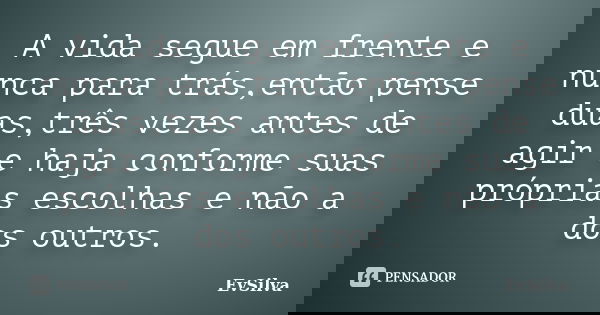 A vida segue em frente e nunca para trás,então pense duas,três vezes antes de agir e haja conforme suas próprias escolhas e não a dos outros.... Frase de EvSilva.