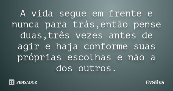 A vida segue em frente e nunca para trás,então pense duas,três vezes antes de agir e haja conforme suas próprias escolhas e não a dos outros.... Frase de EvSilva.