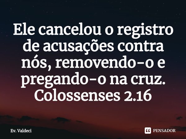 Ele cancelou o registro de acusações contra nós, removendo-o e pregando-o na cruz.
Colossenses 2.16⁠... Frase de Ev. Valdeci.
